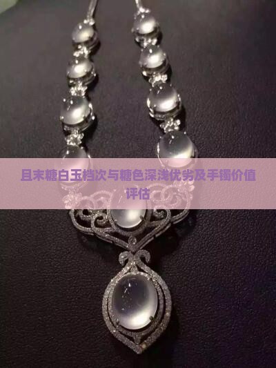 且末糖白玉档次与糖色深浅优劣及手镯价值评估