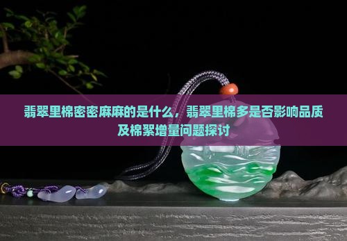 翡翠里棉密密麻麻的是什么，翡翠里棉多是否影响品质及棉絮增量问题探讨