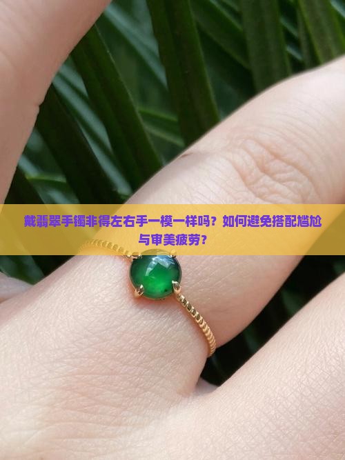 戴翡翠手镯非得左右手一模一样吗？如何避免搭配尴尬与审美疲劳？