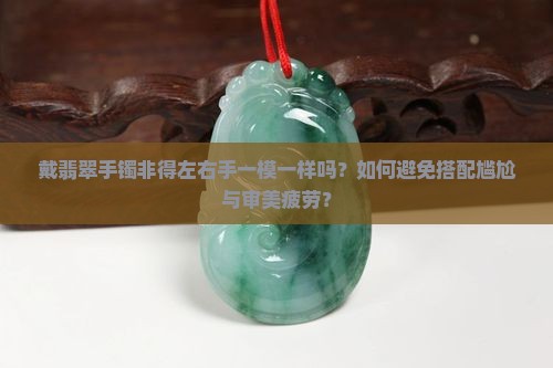 戴翡翠手镯非得左右手一模一样吗？如何避免搭配尴尬与审美疲劳？