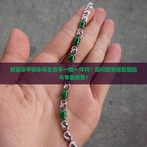 戴翡翠手镯非得左右手一模一样吗？如何避免搭配尴尬与审美疲劳？