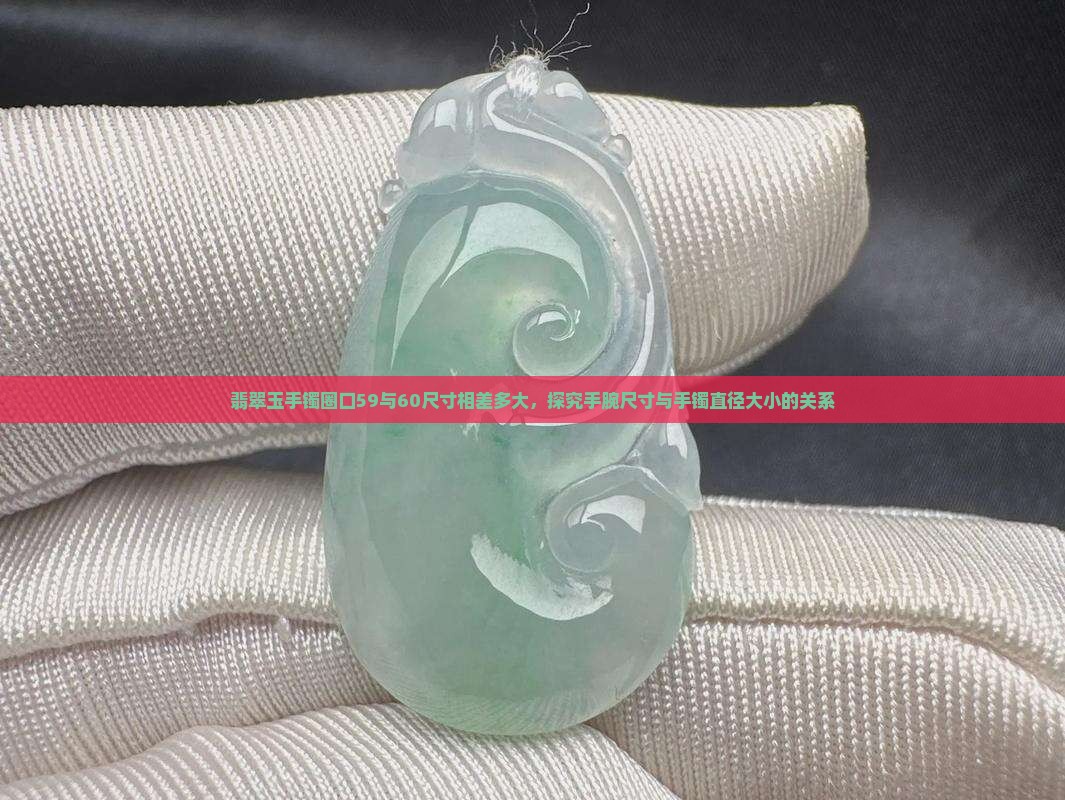 翡翠玉手镯圈口59与60尺寸相差多大，探究手腕尺寸与手镯直径大小的关系