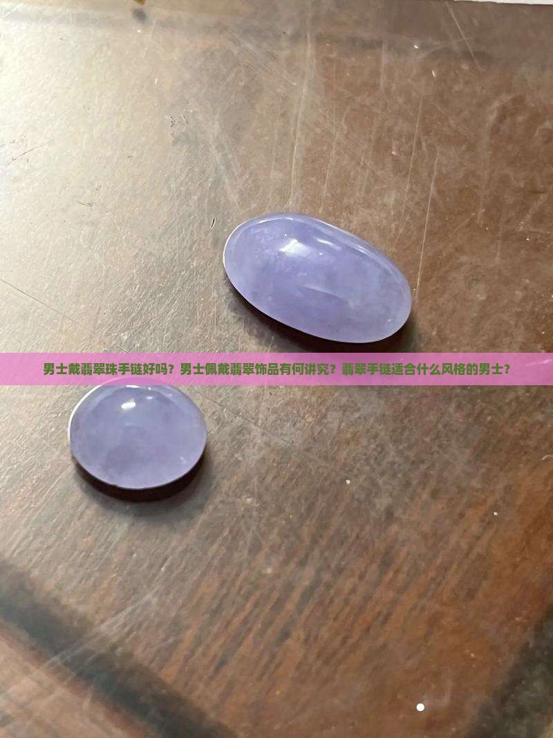 男士戴翡翠珠手链好吗？男士佩戴翡翠饰品有何讲究？翡翠手链适合什么风格的男士？