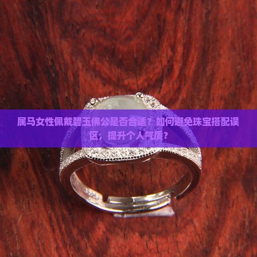 属马女性佩戴碧玉佛公是否合适？如何避免珠宝搭配误区，提升个人气质？