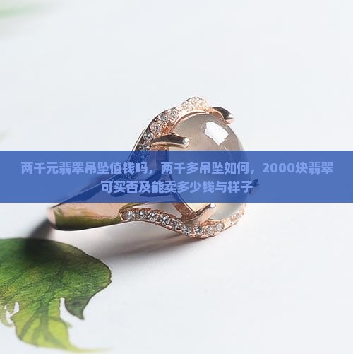 两千元翡翠吊坠值钱吗，两千多吊坠如何，2000块翡翠可买否及能卖多少钱与样子