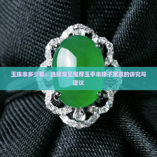 玉珠串多少颗：选择常见推荐玉手串珠子寓意的讲究与建议