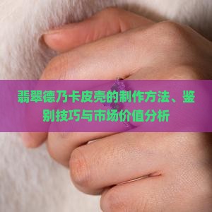 翡翠德乃卡皮壳的制作方法、鉴别技巧与市场价值分析