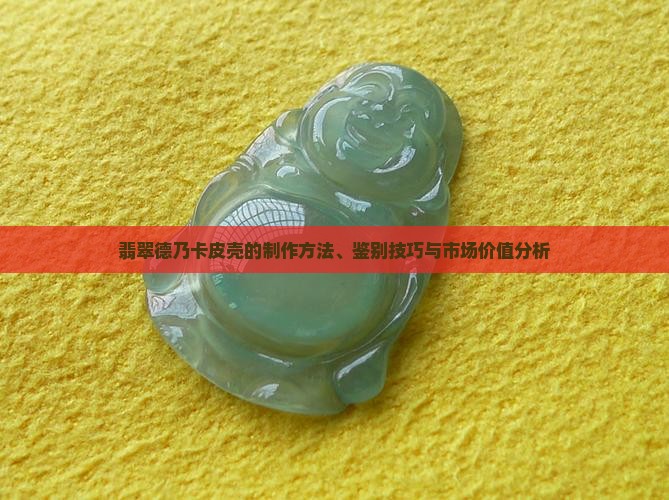 翡翠德乃卡皮壳的制作方法、鉴别技巧与市场价值分析