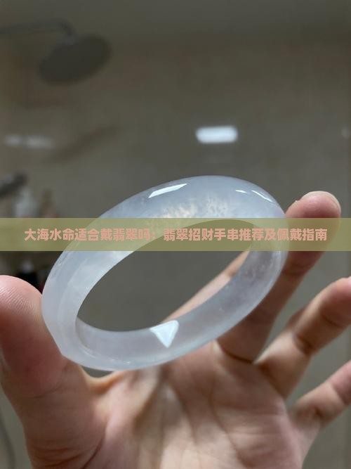 大海水命适合戴翡翠吗：翡翠招财手串推荐及佩戴指南