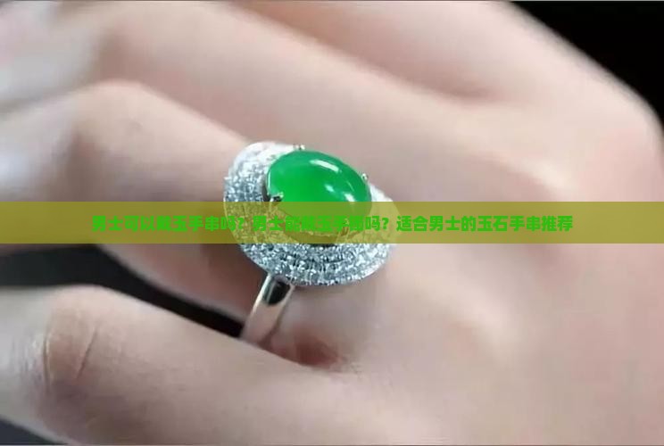 男士可以戴玉手串吗？男士能戴玉手镯吗？适合男士的玉石手串推荐