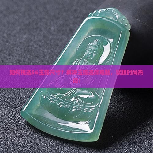 如何挑选56玉镯尺寸？解决玉镯选择难题，紧跟时尚热词！