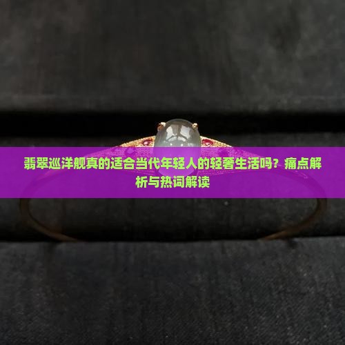翡翠巡洋舰真的适合当代年轻人的轻奢生活吗？痛点解析与热词解读