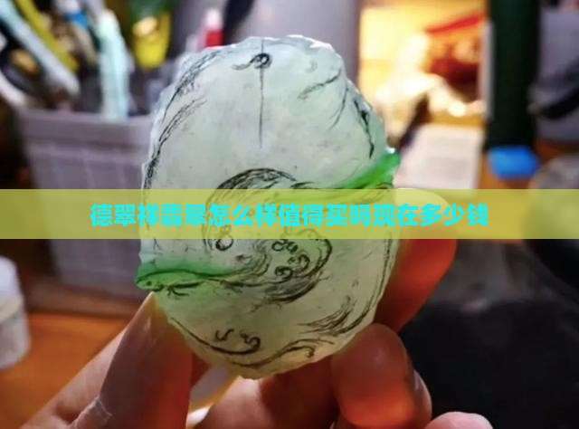德翠祥翡翠怎么样值得买吗现在多少钱