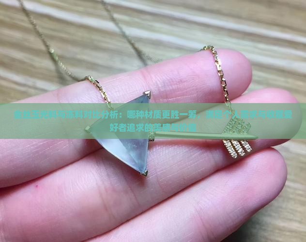 金丝玉光料与冻料对比分析：哪种材质更胜一筹，满足个人需求与收藏爱好者追求的美感与价值
