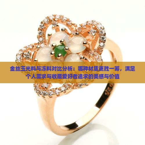 金丝玉光料与冻料对比分析：哪种材质更胜一筹，满足个人需求与收藏爱好者追求的美感与价值