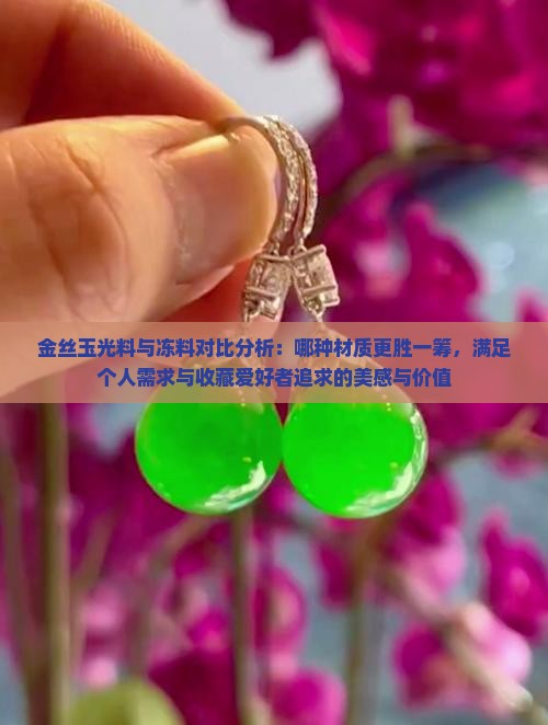 金丝玉光料与冻料对比分析：哪种材质更胜一筹，满足个人需求与收藏爱好者追求的美感与价值