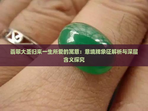 翡翠大圣归来一生所爱的寓意：意境牌象征解析与深层含义探究