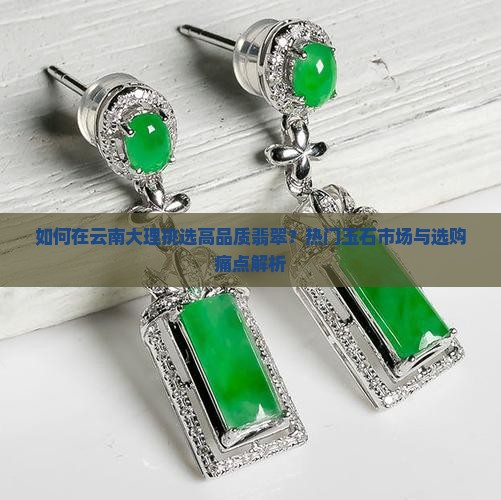 如何在云南大理挑选高品质翡翠？热门玉石市场与选购痛点解析
