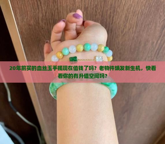 20年前买的血丝玉手镯现在值钱了吗？老物件焕发新生机，快看看你的有升值空间吗？
