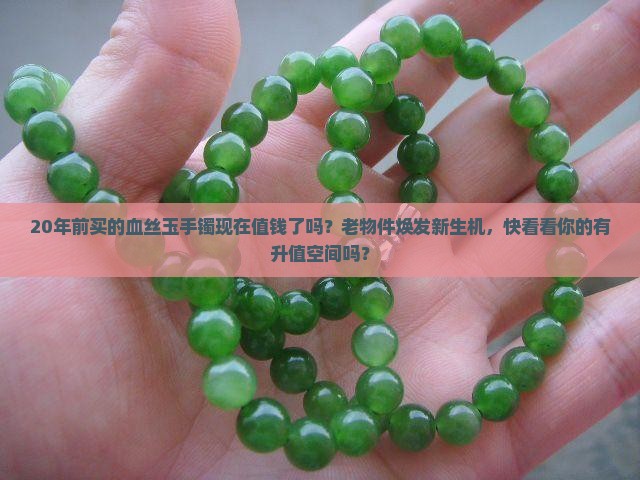 20年前买的血丝玉手镯现在值钱了吗？老物件焕发新生机，快看看你的有升值空间吗？