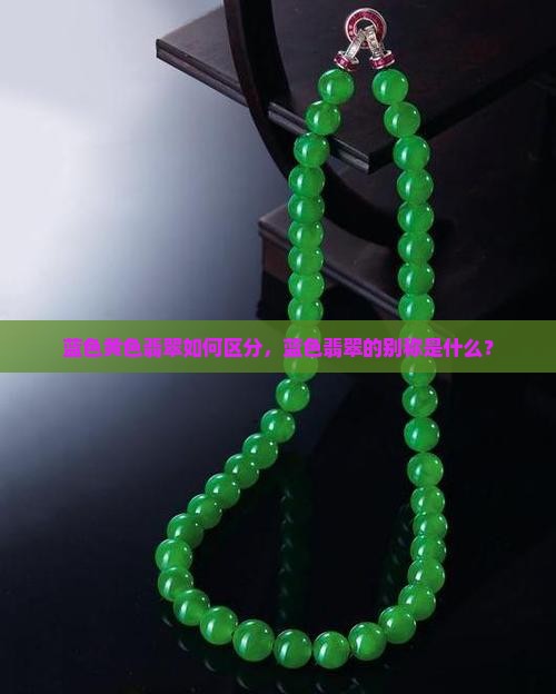 蓝色黄色翡翠如何区分，蓝色翡翠的别称是什么？