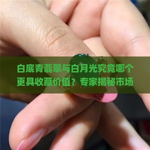 白底青翡翠与白月光究竟哪个更具收藏价值？专家揭秘市场热点与投资痛点！