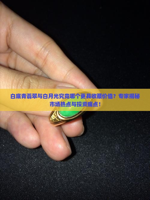 白底青翡翠与白月光究竟哪个更具收藏价值？专家揭秘市场热点与投资痛点！