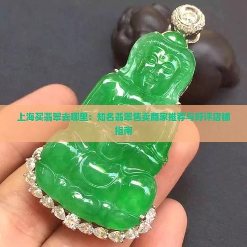 上海买翡翠去哪里：知名翡翠售卖商家推荐与好评店铺指南