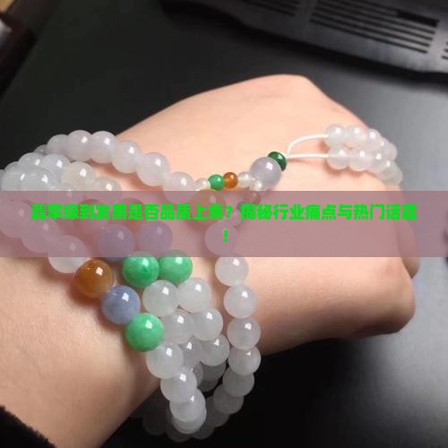 翡翠绿到发黑是否品质上乘？揭秘行业痛点与热门话题！