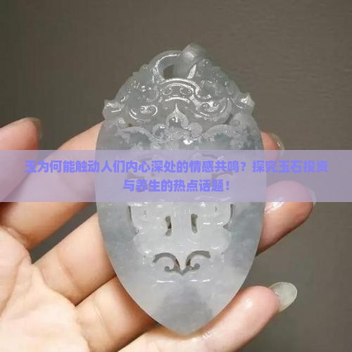 玉为何能触动人们内心深处的情感共鸣？探究玉石投资与养生的热点话题！