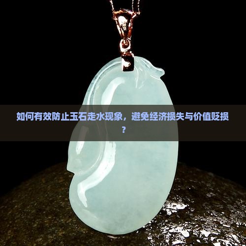 如何有效防止玉石走水现象，避免经济损失与价值贬损？