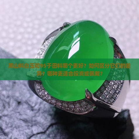 黑山料白玉和95于田料哪个更好？如何区分它们的差异？哪种更适合投资或佩戴？
