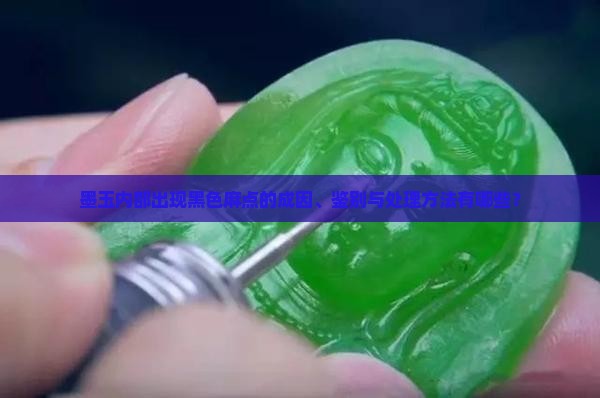 墨玉内部出现黑色麻点的成因、鉴别与处理方法有哪些？