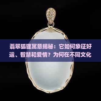 翡翠狐狸寓意揭秘:它如何象征好运、智慧和爱情?为何在不同文化中意义不同? 翡翠狐狸寓意揭秘:它如何象征好运、智慧和爱情?为何在不同文化中意义不同?