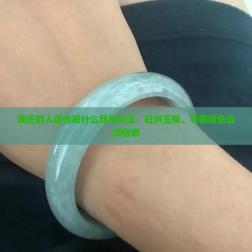 属虎的人适合戴什么颜色的玉：旺财玉佩、手镯颜色选择指南