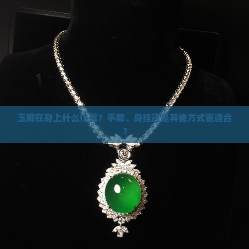 玉戴在身上什么位置？手戴、身挂还是其他方式更适合？