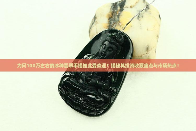 为何100万左右的冰种翡翠手镯如此受欢迎？揭秘其投资收藏痛点与市场热点！