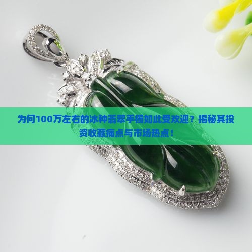 为何100万左右的冰种翡翠手镯如此受欢迎？揭秘其投资收藏痛点与市场热点！