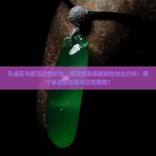 孔雀石与碧玉的性价比、美观度及佩戴场合对比分析：哪个更适合收藏与日常佩戴？