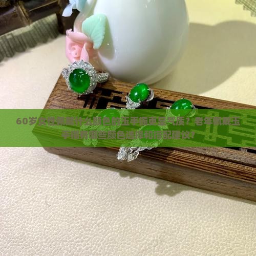 60岁女性佩戴什么颜色的玉手镯更显气质？老年佩戴玉手镯有哪些颜色选择和搭配建议？
