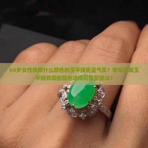 60岁女性佩戴什么颜色的玉手镯更显气质？老年佩戴玉手镯有哪些颜色选择和搭配建议？