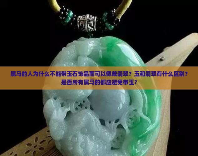 属马的人为什么不能带玉石饰品而可以佩戴翡翠？玉和翡翠有什么区别？是否所有属马的都应避免带玉？
