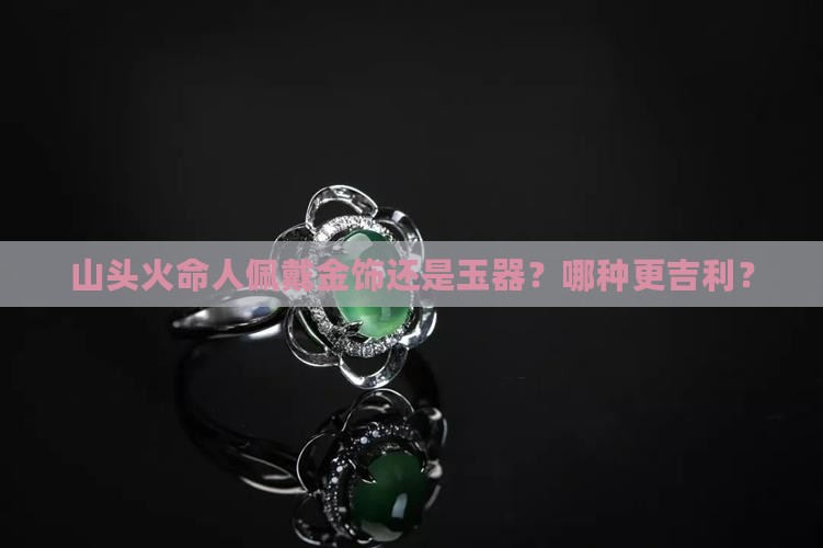 山头火命人佩戴金饰还是玉器？哪种更吉利？