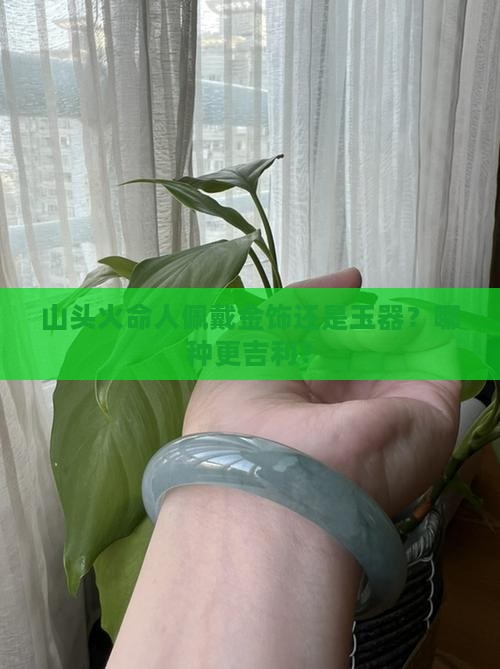 山头火命人佩戴金饰还是玉器？哪种更吉利？