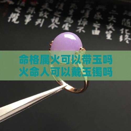 命格属火可以带玉吗火命人可以戴玉镯吗 命格属火可以带玉吗火命人可以戴玉镯吗
