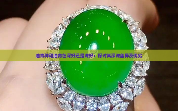 油青种和油青色深好还是浅好：探讨其深浅差异及优劣