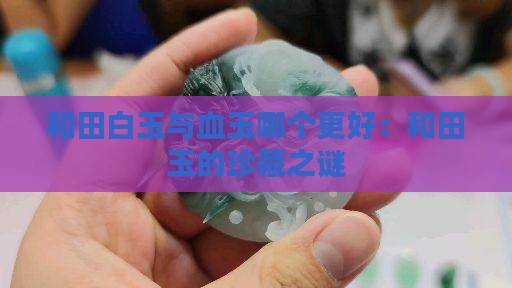 和田白玉与血玉哪个更好：和田玉的珍藏之谜