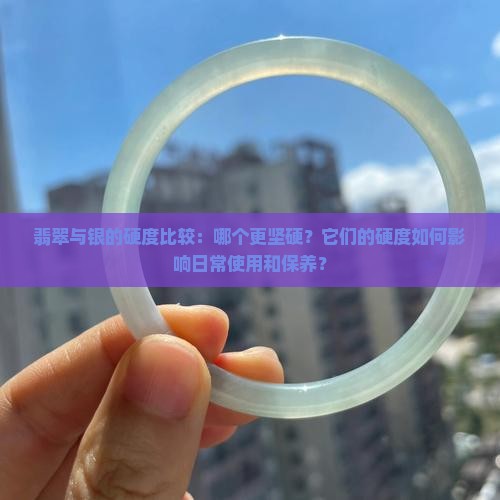 翡翠与银的硬度比较：哪个更坚硬？它们的硬度如何影响日常使用和保养？