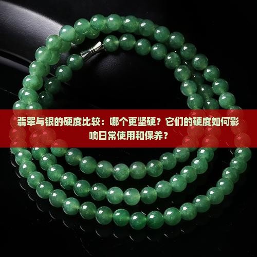 翡翠与银的硬度比较：哪个更坚硬？它们的硬度如何影响日常使用和保养？