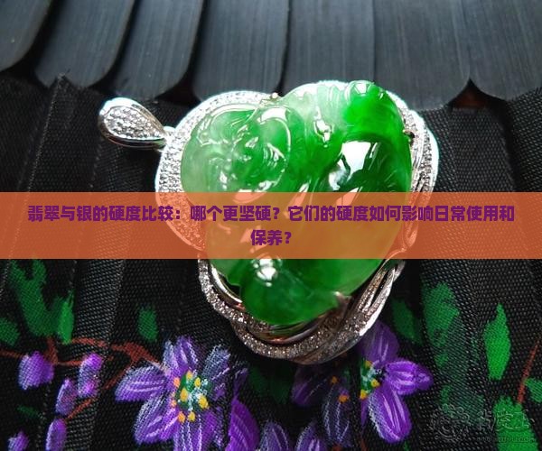 翡翠与银的硬度比较：哪个更坚硬？它们的硬度如何影响日常使用和保养？